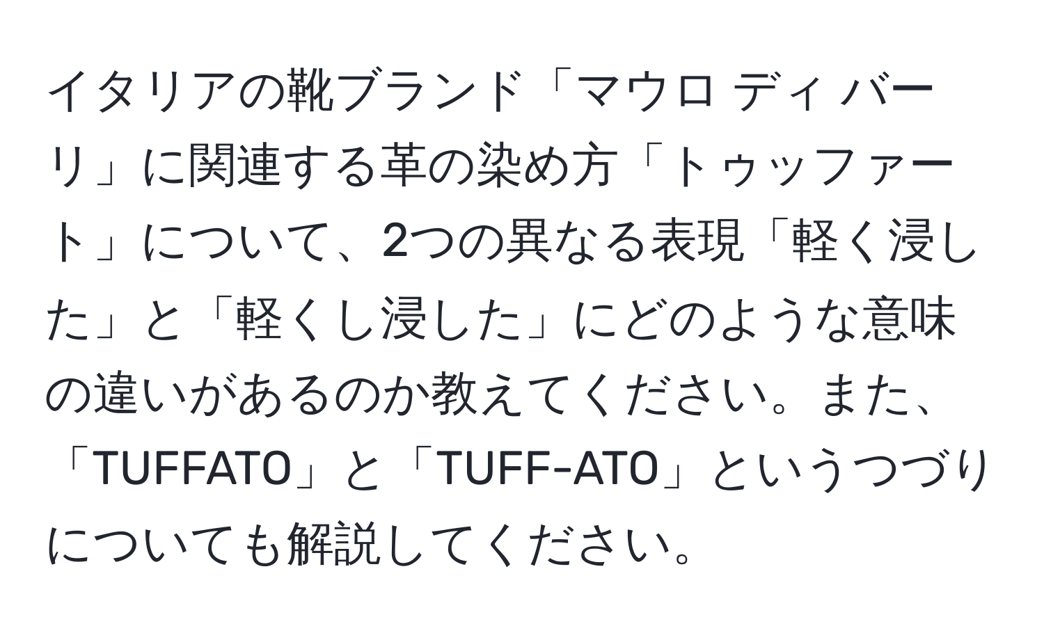 イタリアの靴ブランド「マウロ ディ バーリ」に関連する革の染め方「トゥッファート」について、2つの異なる表現「軽く浸した」と「軽くし浸した」にどのような意味の違いがあるのか教えてください。また、「TUFFATO」と「TUFF-ATO」というつづりについても解説してください。