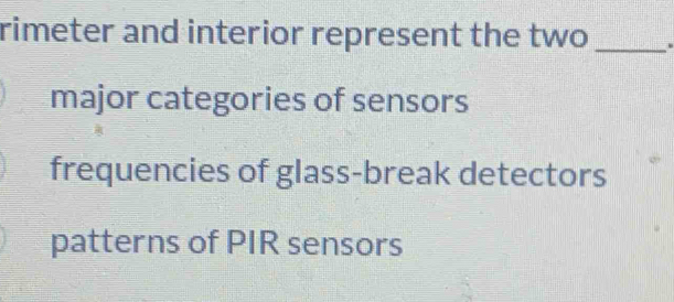 rimeter and interior represent the two _.
major categories of sensors
frequencies of glass-break detectors
patterns of PIR sensors