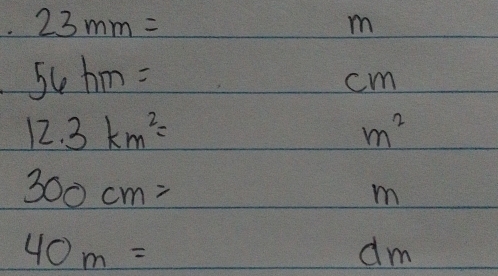 23mm=
m
56km=
cm
12.3km^2=
m^2
300cm=
m
40m=
dm