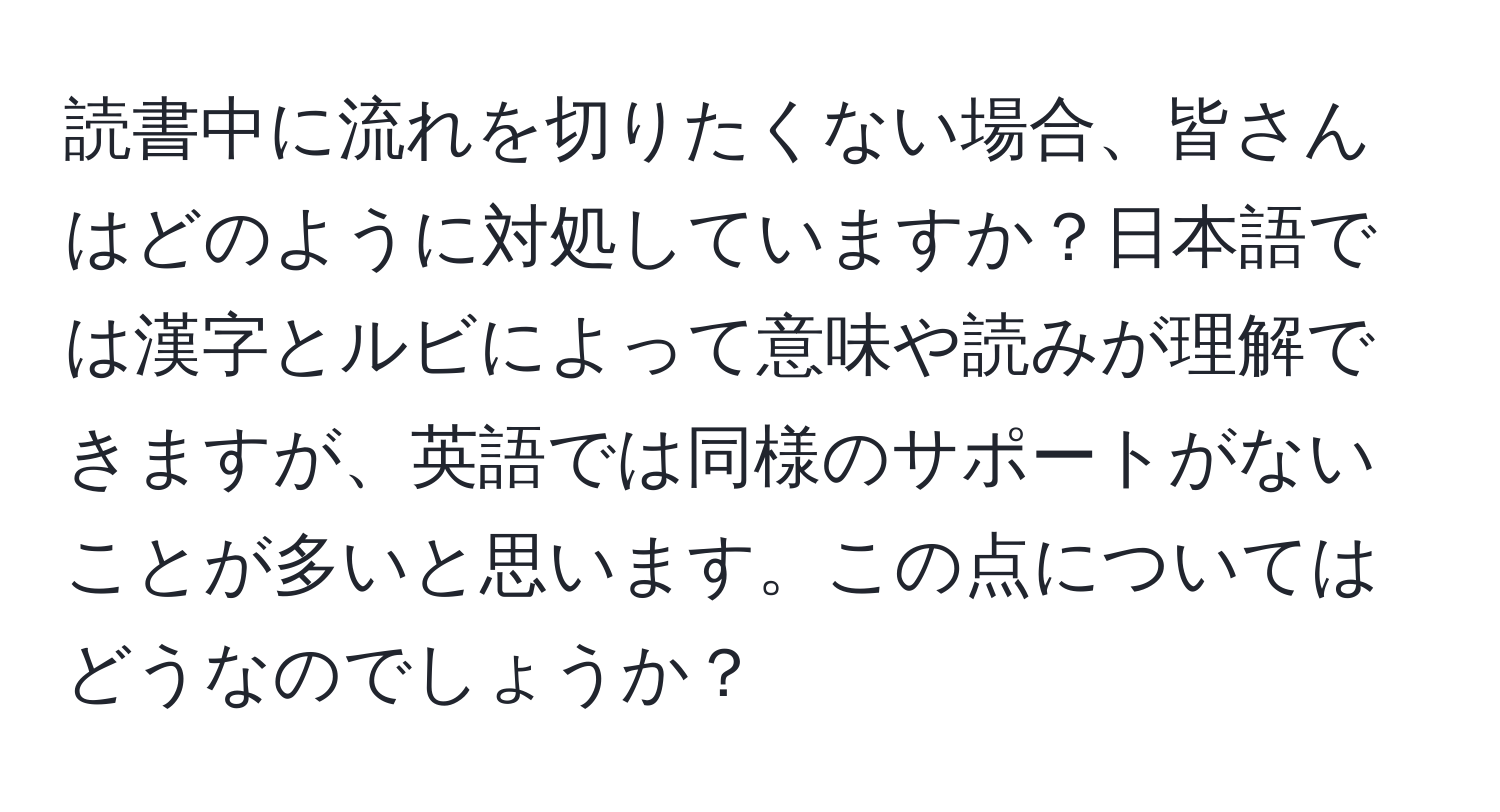 読書中に流れを切りたくない場合、皆さんはどのように対処していますか？日本語では漢字とルビによって意味や読みが理解できますが、英語では同様のサポートがないことが多いと思います。この点についてはどうなのでしょうか？