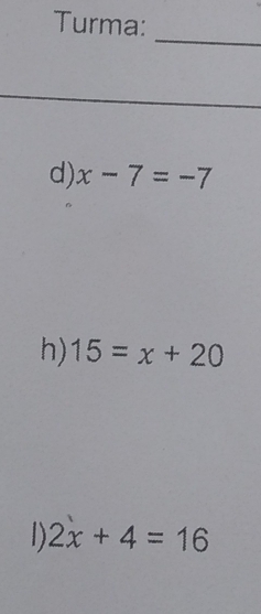 Turma:
_
d) x-7=-7
h) 15=x+20
1) 2x+4=16