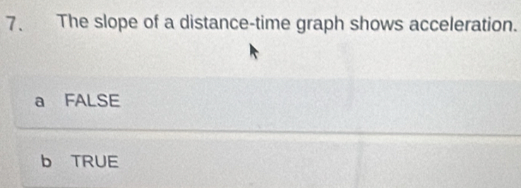 The slope of a distance-time graph shows acceleration.
a FALSE
b TRUE