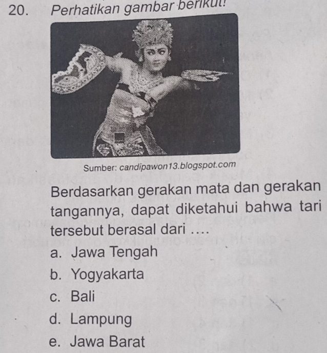 Perhatikan gambar berikul!
Sumber: candipawon13.blogspot.com
Berdasarkan gerakan mata dan gerakan
tangannya, dapat diketahui bahwa tari
tersebut berasal dari ..
a. Jawa Tengah
b. Yogyakarta
c. Bali
d. Lampung
e. Jawa Barat