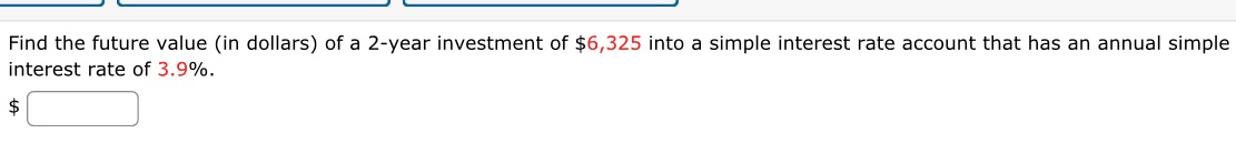 Find the future value (in dollars) of a 2-year investment of $6,325 into a simple interest rate account that has an annual simple 
interest rate of 3.9%.
$