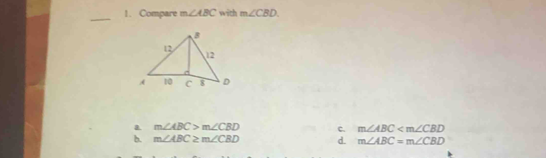 Compare m∠ ABC with m∠ CBD.
a. m∠ ABC>m∠ CBD c. m∠ ABC
b. m∠ ABC≥ m∠ CBD m∠ ABC=m∠ CBD
d.