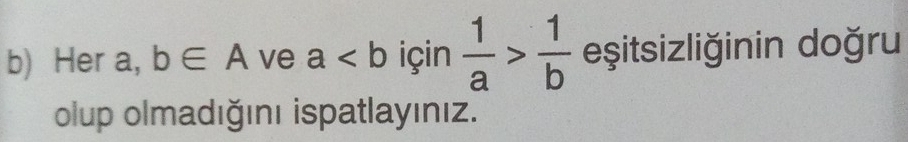 Her a, b∈ A ve a için  1/a > 1/b  eşitsizliğinin doğru 
olup olmadığını ispatlayınız.