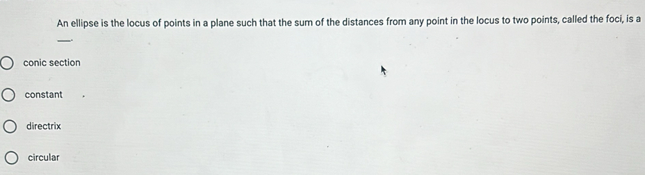 An ellipse is the locus of points in a plane such that the sum of the distances from any point in the locus to two points, called the foci, is a
___.
conic section
constant
directrix
circular