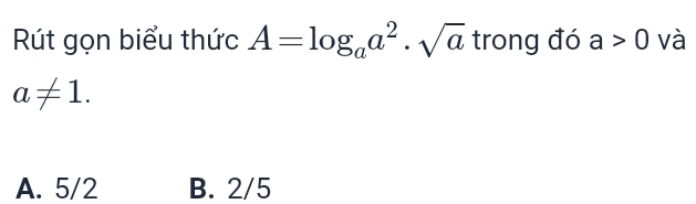 Rút gọn biểu thức A=log _aa^2· sqrt(a) trong đó a>0 và
a!= 1.
A. 5/2 B. 2/5