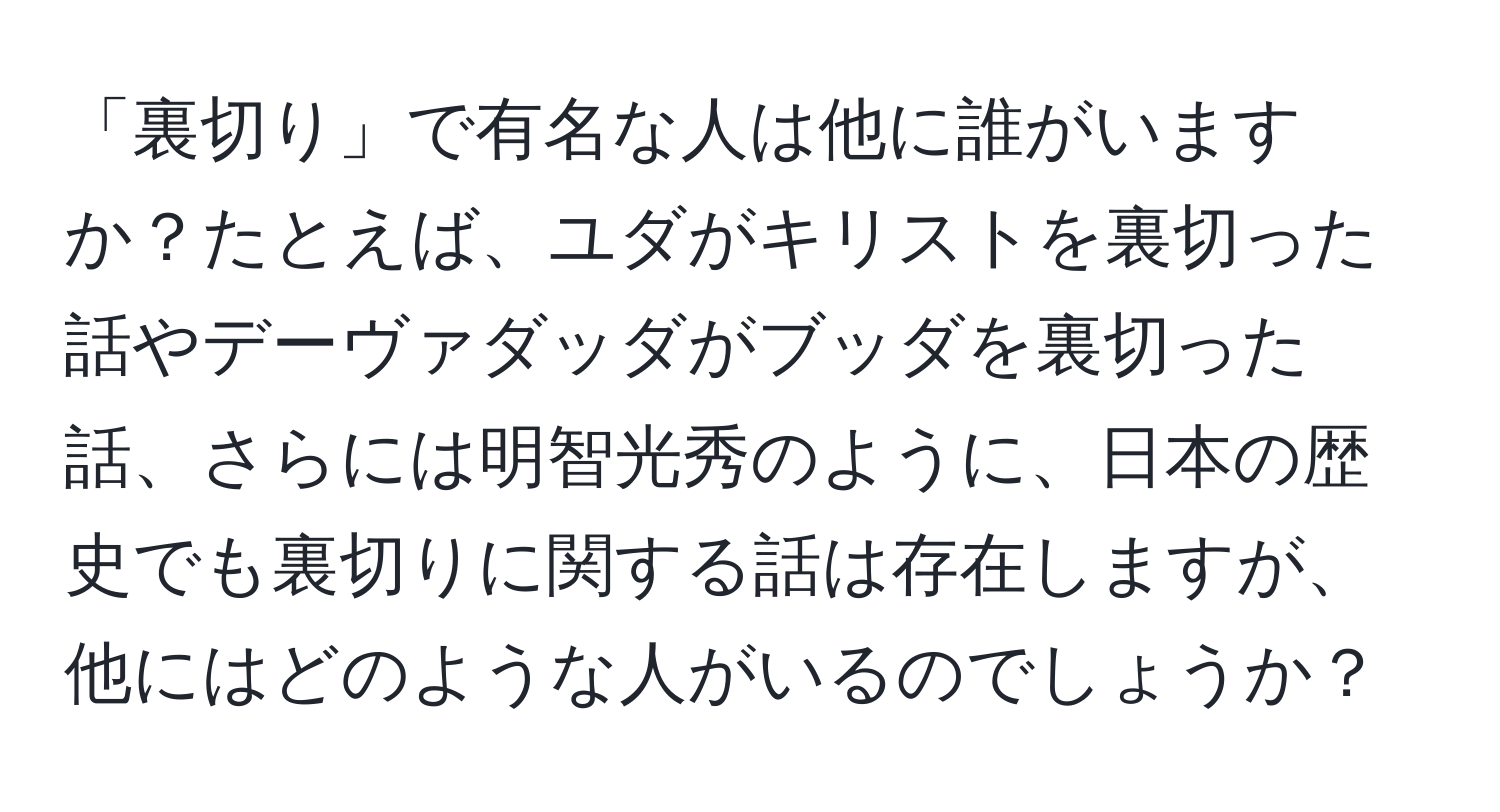 「裏切り」で有名な人は他に誰がいますか？たとえば、ユダがキリストを裏切った話やデーヴァダッダがブッダを裏切った話、さらには明智光秀のように、日本の歴史でも裏切りに関する話は存在しますが、他にはどのような人がいるのでしょうか？