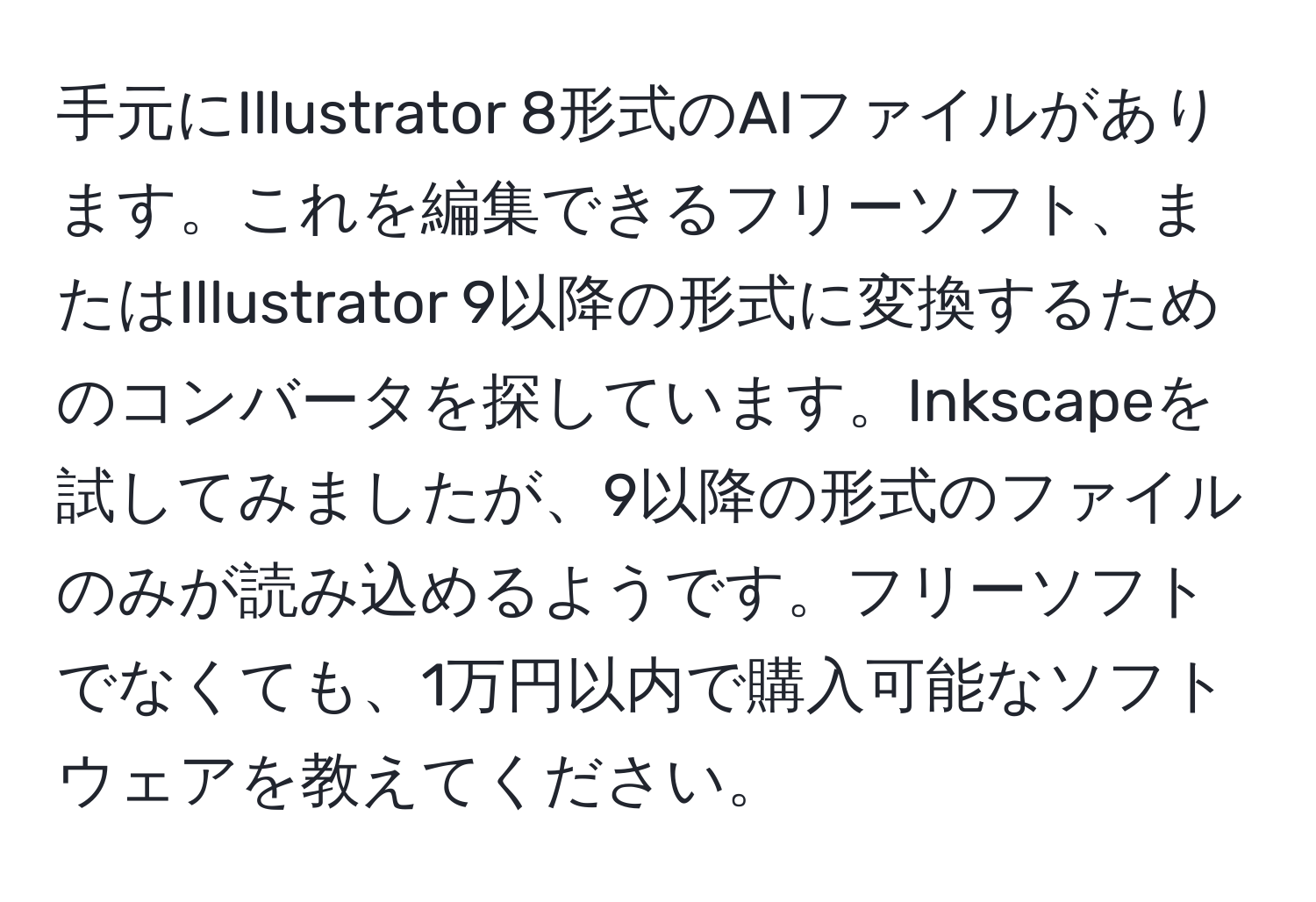 手元にIllustrator 8形式のAIファイルがあります。これを編集できるフリーソフト、またはIllustrator 9以降の形式に変換するためのコンバータを探しています。Inkscapeを試してみましたが、9以降の形式のファイルのみが読み込めるようです。フリーソフトでなくても、1万円以内で購入可能なソフトウェアを教えてください。