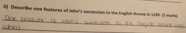 ii) Describe one features of John’s succession to the English throne in 1199. (2 marks) 
_ 
_