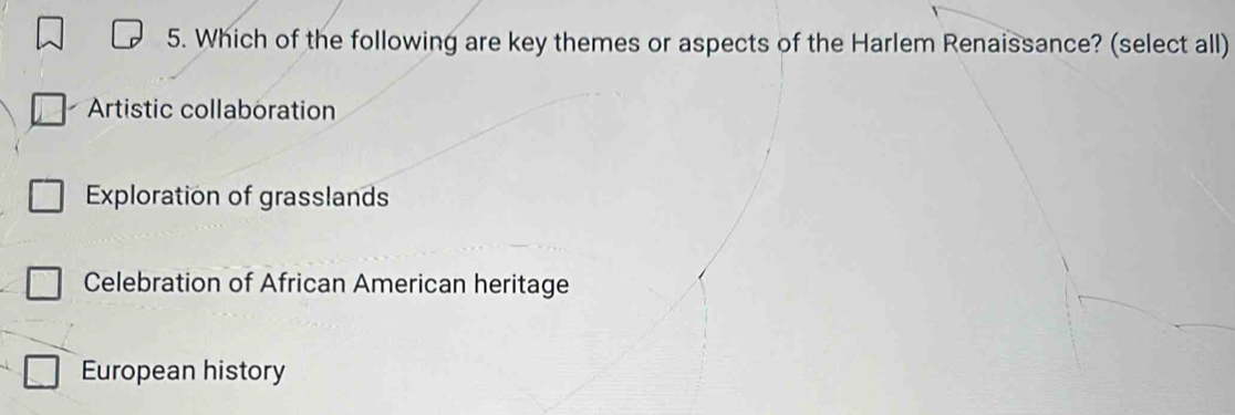 Which of the following are key themes or aspects of the Harlem Renaissance? (select all)
Artistic collaboration
Exploration of grasslands
Celebration of African American heritage
European history