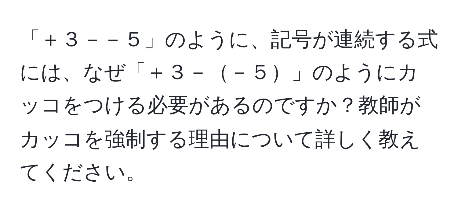 「＋３－－５」のように、記号が連続する式には、なぜ「＋３－－５」のようにカッコをつける必要があるのですか？教師がカッコを強制する理由について詳しく教えてください。