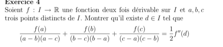 Soient f:Ito R une fonction deux fois dérivable sur I et a, b, c
trois points distincts de I. Montrer qu'il existe d∈ I tel que
 f(a)/(a-b)(a-c) + f(b)/(b-c)(b-a) + f(c)/(c-a)(c-b) = 1/2 f''(d)