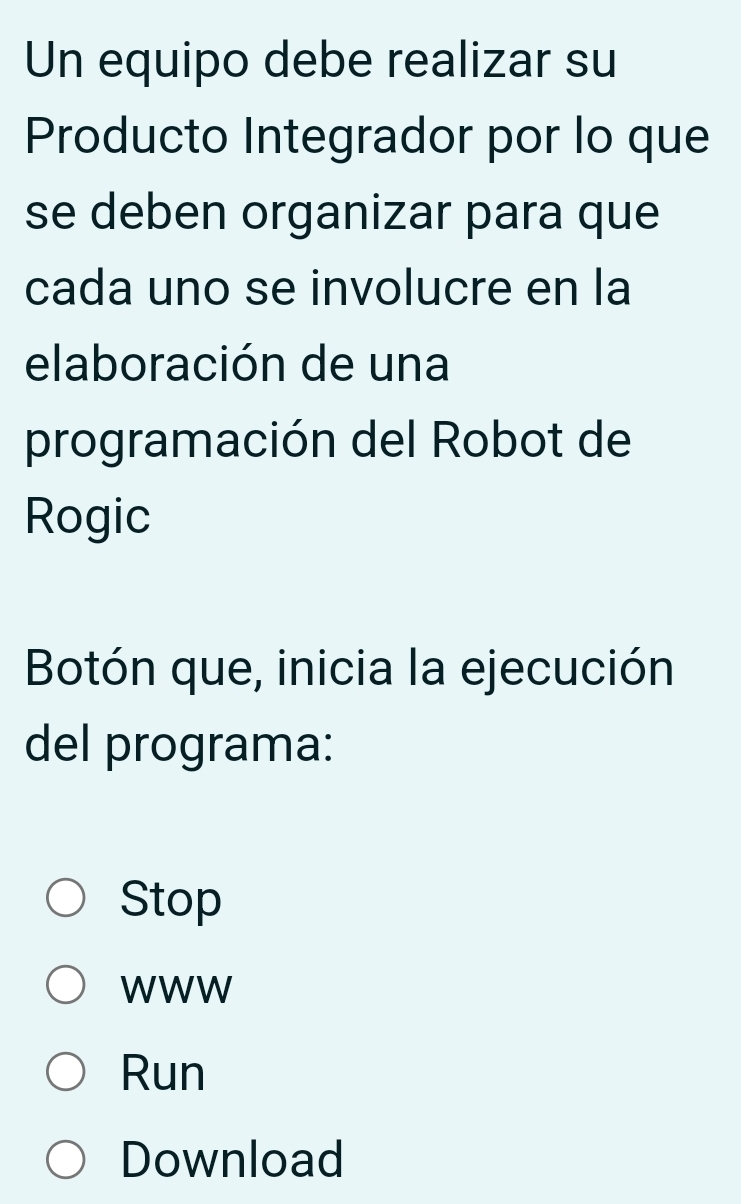 Un equipo debe realizar su 
Producto Integrador por lo que 
se deben organizar para que 
cada uno se involucre en la 
elaboración de una 
programación del Robot de 
Rogic 
Botón que, inicia la ejecución 
del programa: 
Stop 
WWW 
Run 
Download