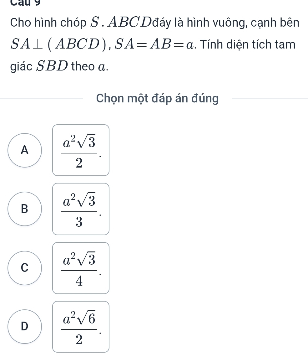 Cau 9
Cho hình chóp S . ABC Dđáy là hình vuông, cạnh bên
SA⊥ (ABCD), SA=AB=a. Tính diện tích tam
giác SBD theo a.
Chọn một đáp án đúng
A  a^2sqrt(3)/2 .
B  a^2sqrt(3)/3 .
C  a^2sqrt(3)/4 .
D  a^2sqrt(6)/2 .