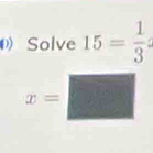 Solve 15= 1/3 
x=□