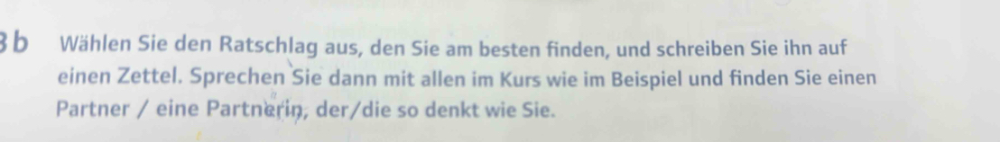 ß b Wählen Sie den Ratschlag aus, den Sie am besten finden, und schreiben Sie ihn auf 
einen Zettel. Sprechen Sie dann mit allen im Kurs wie im Beispiel und finden Sie einen 
Partner / eine Partnæriņ, der/die so denkt wie Sie.