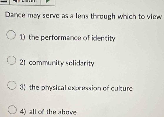 Dance may serve as a lens through which to view
1) the performance of identity
2) community solidarity
3) the physical expression of culture
4) all of the above