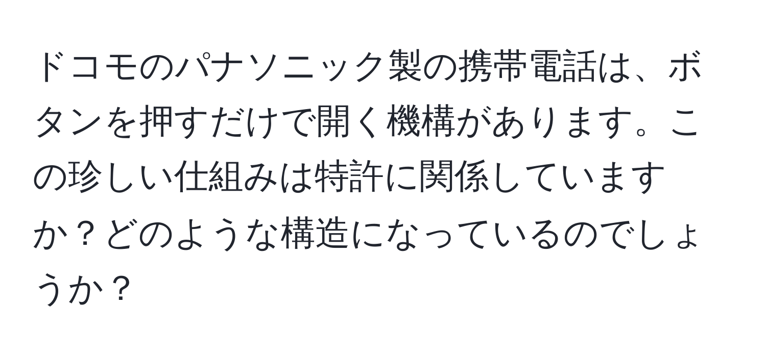 ドコモのパナソニック製の携帯電話は、ボタンを押すだけで開く機構があります。この珍しい仕組みは特許に関係していますか？どのような構造になっているのでしょうか？