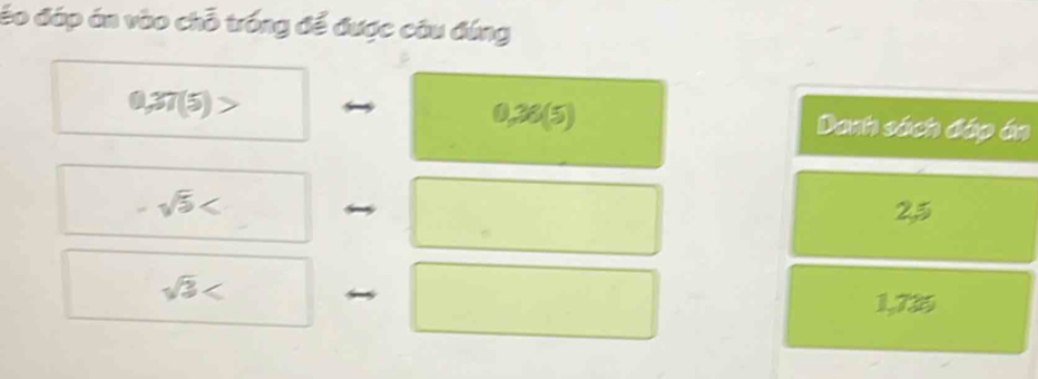 áo đáp án vào chỗ trống để được câu đứng
0,37(5)>
0,36(5) Danh sách đáp án
sqrt(5)< 2,5
sqrt(3)
1,735