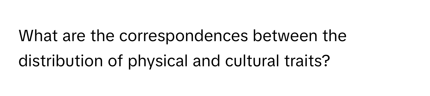 What are the correspondences between the distribution of physical and cultural traits?