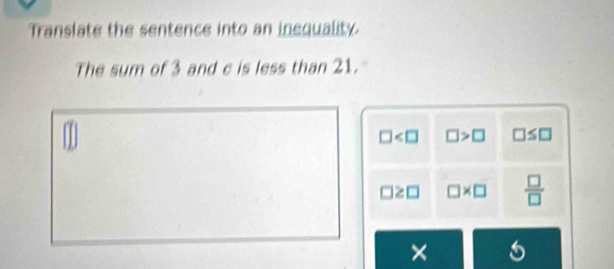 Translate the sentence into an inequality.
The sum of 3 and c is less than 21.
□ □ >□ □ ≤ □
□ ≥slant 1 □ * □  □ /□  
×