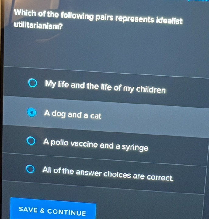 Which of the following pairs represents idealist
utilitarianism?
My life and the life of my children
A dog and a cat
A polio vaccine and a syringe
All of the answer choices are correct.
SAVE & CONTINUE