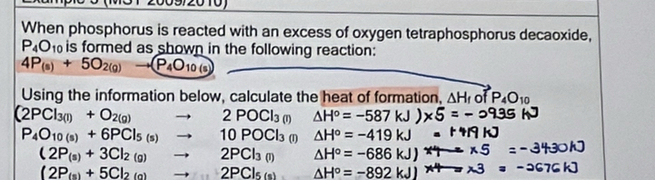 When phosphorus is reacted with an excess of oxygen tetraphosphorus decaoxide,
P_4O_10 is formed as shown in the following reaction:
4P_(s)+5O_2(g)to (P_4O_10(s)
Using the information below, calculate the heat of formation, △ H_f of P_4O_10
(2PCl_3(l)+O_2(g)to 2POCl_3(l) △ H^o=-587k
P_4O_10(s)+6PCl_5(s)to 10POCl_3 m △ H°=-419kJ
(2P_(s)+3Cl_2(g)to 2PCl_3(l) △ H°=-686kJ
(2P_(s)+5Cl_2(g)to 2PCl_5(s) △ H°=-892kJ