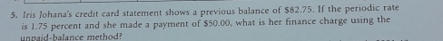 Iris Johana's credit card statement shows a previous balance of $82.75. If the periodic rate 
is 1.75 percent and she made a payment of $50.00, what is her finance charge using the 
unpaid-balance method?