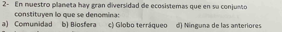 2- En nuestro planeta hay gran diversidad de ecosistemas que en su conjunto
constituyen lo que se denomina:
a) Comunidad b) Biosfera c) Globo terráqueo d) Ninguna de las anteriores