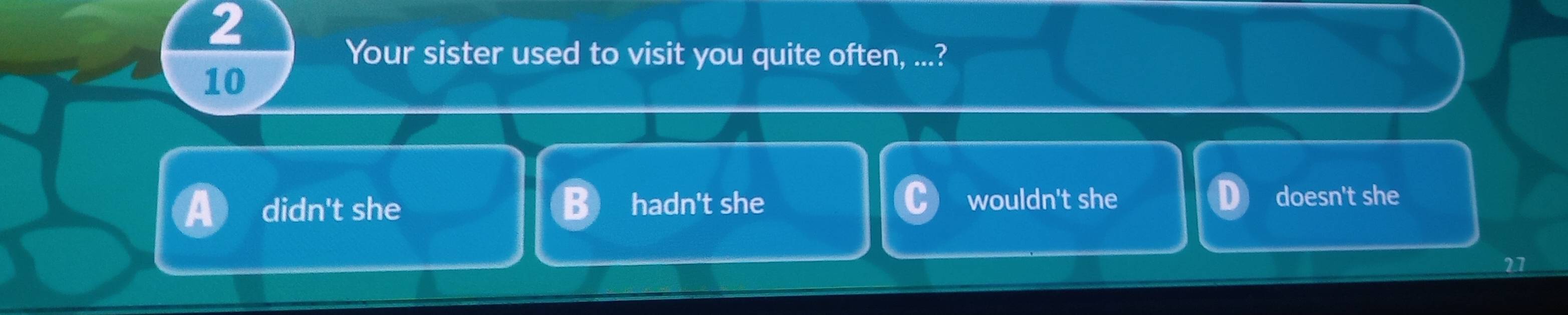 Your sister used to visit you quite often, ...?
10
didn't she hadn't she wouldn't she doesn't she
27