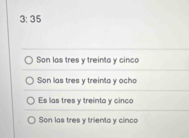 3: 35
Son las tres y treinta y cinco
Son las tres y treinta y ocho
Es las tres y treinta y cinco
Son las tres y trienta y cinco