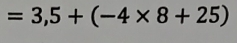 =3,5+(-4* 8+25)