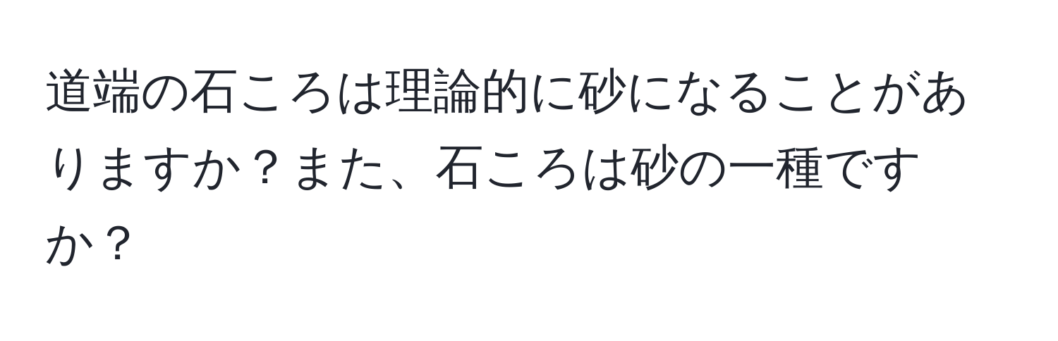 道端の石ころは理論的に砂になることがありますか？また、石ころは砂の一種ですか？