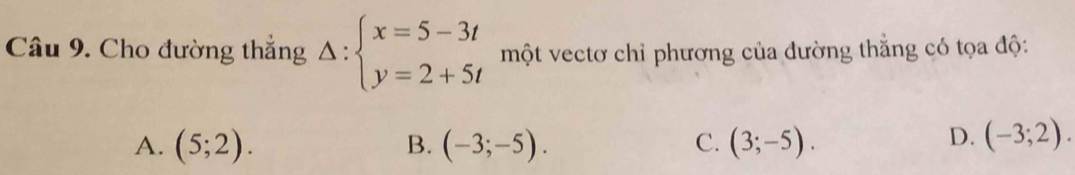 Cho đường thắng Delta :beginarrayl x=5-3t y=2+5tendarray. một vectơ chỉ phương của đường thắng có tọa độ:
D.
A. (5;2). B. (-3;-5). C. (3;-5). (-3;2).