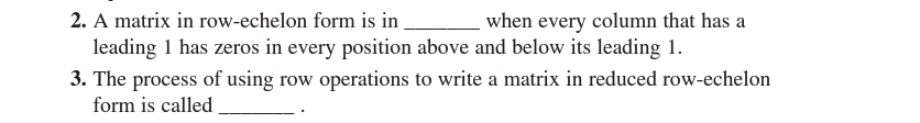 A matrix in row-echelon form is in _when every column that has a 
leading 1 has zeros in every position above and below its leading 1. 
3. The process of using row operations to write a matrix in reduced row-echelon 
form is called _.