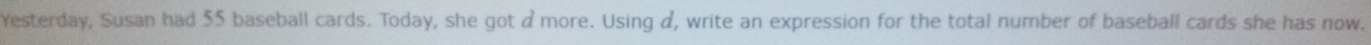Yesterday, Susan had 55 baseball cards. Today, she got d more. Using d, write an expression for the total number of baseball cards she has now.