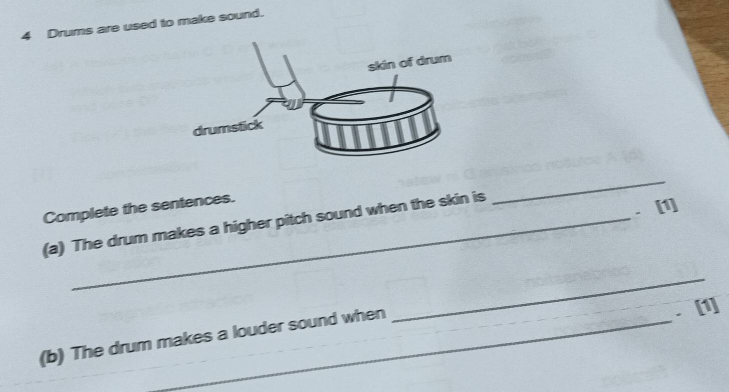 Drums are used to make sound. 
. [1] 
Complete the sentences. 
(a) The drum makes a higher pitch sound when the skin is 
_ 
_ 
(b) The drum makes a louder sound when 
. [1]