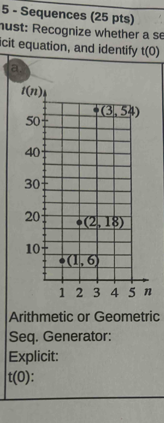 Sequences (25 pts)
nust: Recognize whether a se
icit equation, and identify t(0)
a.
Arithmetic or Geometric
Seq. Generator:
Explicit:
t(0)