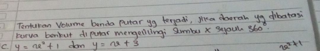 Tenturan Volume benda Putar yg teryadi, lika dberah yg dibatasi 
turva benkut diputar mengelilingi Sumbu x seouh 360°
C. y=u^2+1 dan y=v+3 7a^2+1