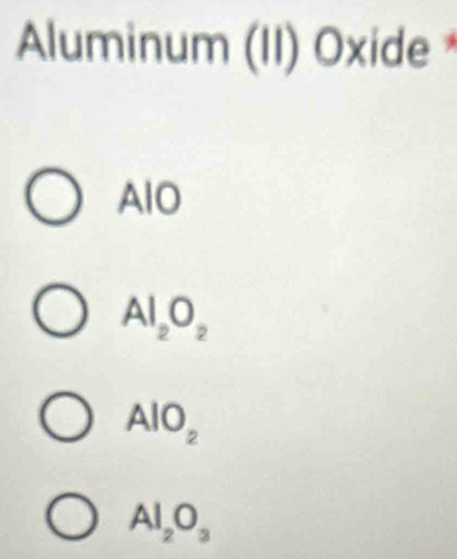 Aluminum (II) Oxide *
AlO
Al_2O_2
AlO_2
Al_2O_3