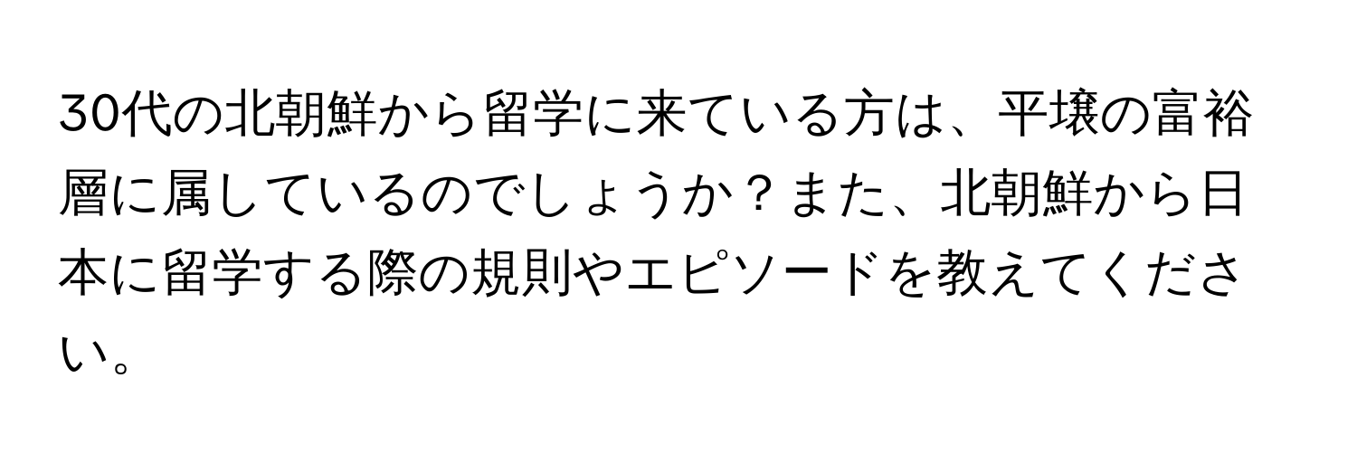 30代の北朝鮮から留学に来ている方は、平壌の富裕層に属しているのでしょうか？また、北朝鮮から日本に留学する際の規則やエピソードを教えてください。