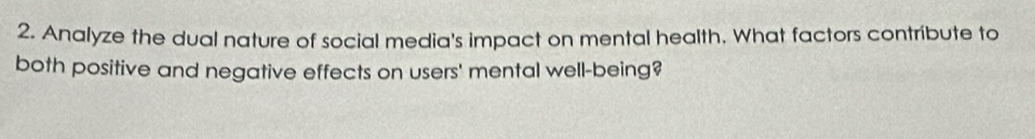 Analyze the dual nature of social media's impact on mental health. What factors contribute to 
both positive and negative effects on users' mental well-being?