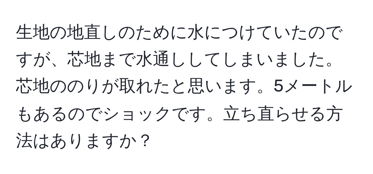 生地の地直しのために水につけていたのですが、芯地まで水通ししてしまいました。芯地ののりが取れたと思います。5メートルもあるのでショックです。立ち直らせる方法はありますか？