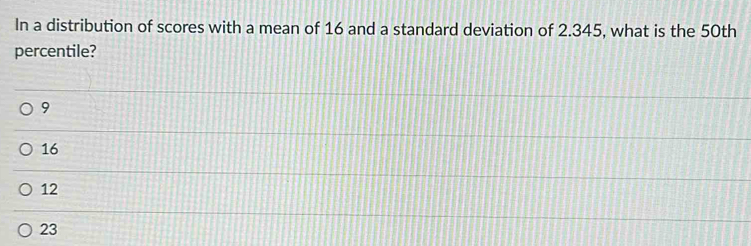 In a distribution of scores with a mean of 16 and a standard deviation of 2.345, what is the 50th
percentile?
9
16
12
23