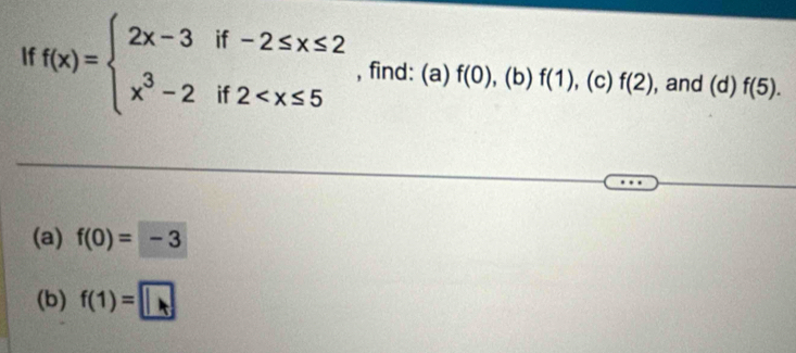 If f(x)=beginarrayl 2x-3if-2≤ x≤ 2 x^3-2if2 , find: (a) f(0), . (b) f(1) , (c) f(2) , and (d) f(5). 
(a) f(0)=-3
(b) f(1)=□