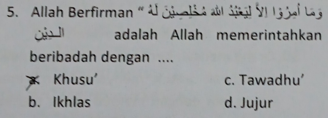 Allah Berfirman «Al céali é a s al VI l a j al L g
adalah Allah memerintahkan
beribadah dengan ....
Khusu' c. Tawadhu'
b.Ikhlas d. Jujur