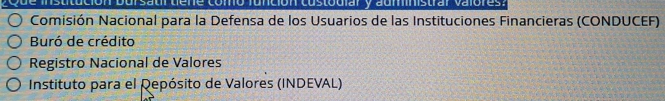 institución bursat dere comó funición costodiar y auministrar valores:
Comisión Nacional para la Defensa de los Usuarios de las Instituciones Financieras (CONDUCEF)
Buró de crédito
Registro Nacional de Valores
Instituto para el Qepósito de Valores (INDEVAL)