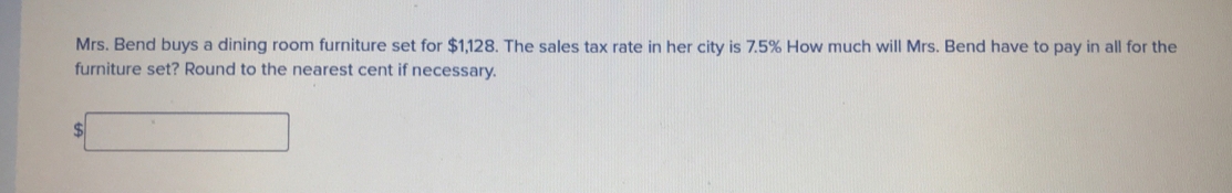 Mrs. Bend buys a dining room furniture set for $1,128. The sales tax rate in her city is 7.5% How much will Mrs. Bend have to pay in all for the
furniture set? Round to the nearest cent if necessary.
$